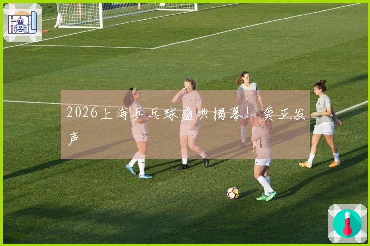 2026上海乒乓球盛典揭幕！龚正发声