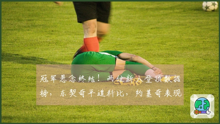 冠军悬念终结！两位新人登顶数据榜，东契奇平追科比，约基奇表现无敌