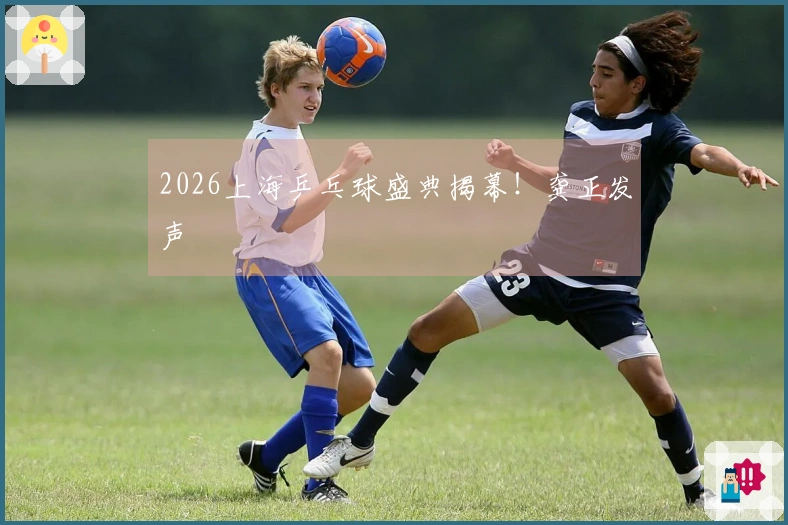 2026上海乒乓球盛典揭幕！龚正发声