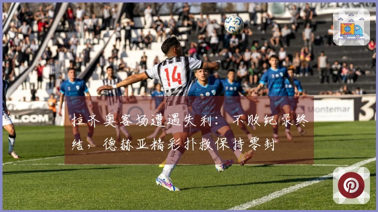 拉齐奥客场遭遇失利：不败纪录终结，德赫亚精彩扑救保持零封