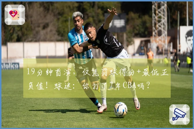 19分钟首演，仅凭罚球得分+最低正负值！球迷：你打了7年CBA吗？