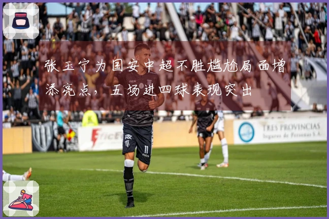 张玉宁为国安中超不胜尴尬局面增添亮点，五场进四球表现突出