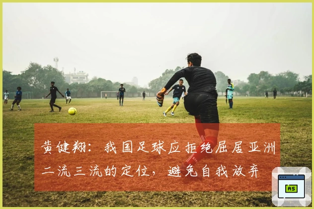 黄健翔：我国足球应拒绝屈居亚洲二流三流的定位，避免自我放弃