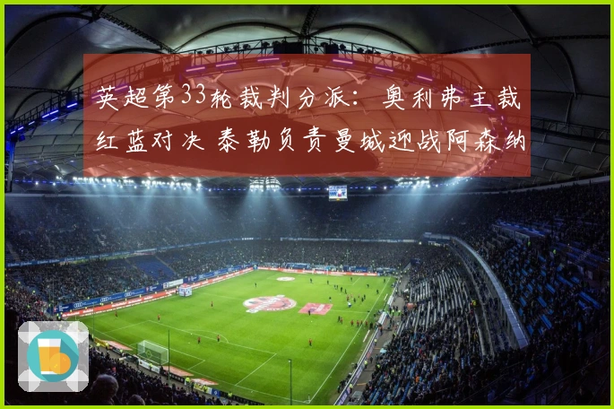 英超第33轮裁判分派：奥利弗主裁红蓝对决 泰勒负责曼城迎战阿森纳