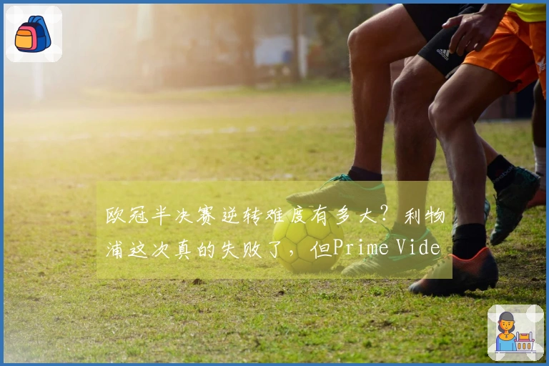 欧冠半决赛逆转难度有多大？利物浦这次真的失败了，但Prime Video为你提供免费观看球赛的方案。