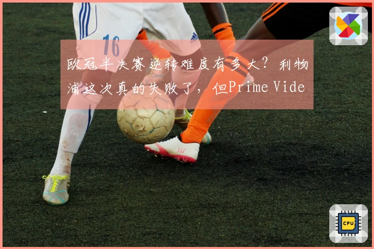 欧冠半决赛逆转难度有多大？利物浦这次真的失败了，但Prime Video为你提供免费观看球赛的方案。