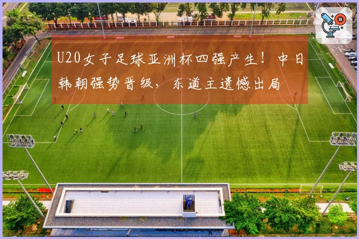 U20女子足球亚洲杯四强产生！中日韩朝强势晋级，东道主遗憾出局