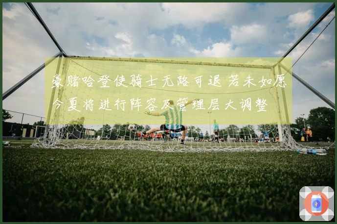 豪赌哈登使骑士无路可退 若未如愿今夏将进行阵容及管理层大调整