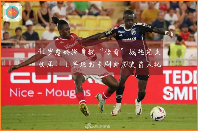 41岁詹姆斯身披“传奇”战袍完美收尾！上半场打卡刷新历史首人纪录