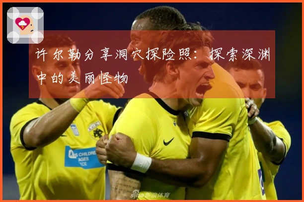 许尔勒分享洞穴探险照：探索深渊中的美丽怪物