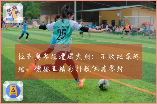 拉齐奥客场遭遇失利：不败纪录终结，德赫亚精彩扑救保持零封