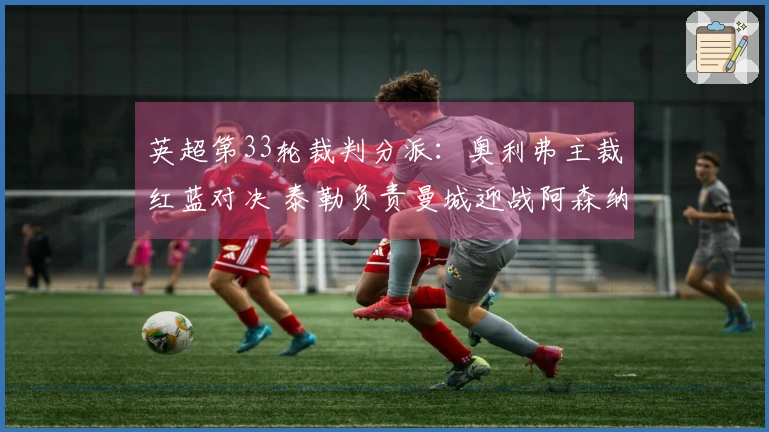 英超第33轮裁判分派：奥利弗主裁红蓝对决 泰勒负责曼城迎战阿森纳