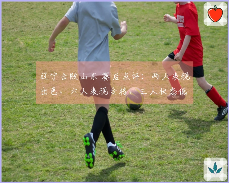 辽宁击败山东 赛后点评:两人表现出色,六人表现合格,三人状态低迷