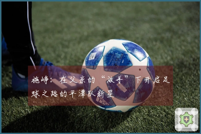 施峥：在父亲的“放手”下开启足球之路的平潭队新星